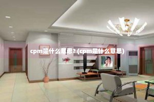 cpm是什么意思? (cpm是什么意思)