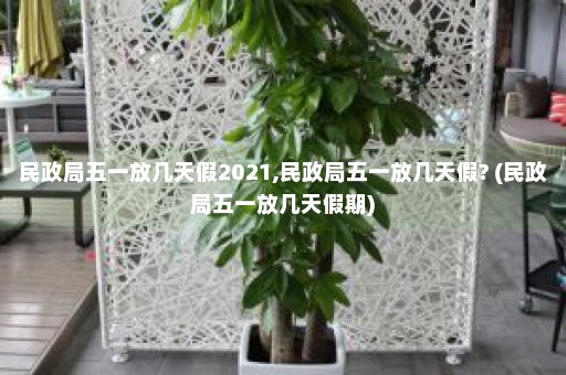 民政局五一放几天假2021,民政局五一放几天假? (民政局五一放几天假期)