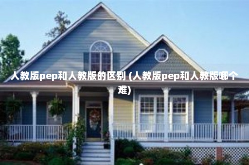 人教版pep和人教版的区别 (人教版pep和人教版哪个难)