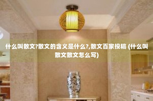 什么叫散文?散文的含义是什么?,散文百家投稿 (什么叫散文散文怎么写)