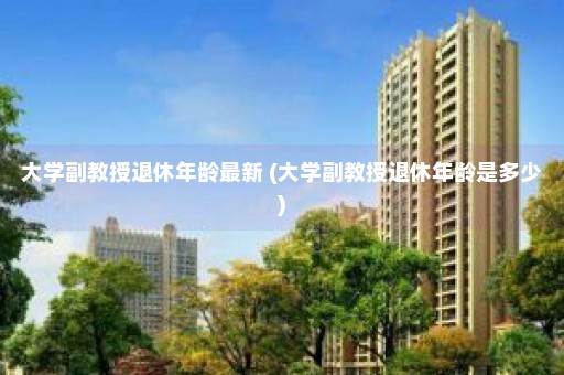 大学副教授退休年龄最新 (大学副教授退休年龄是多少)