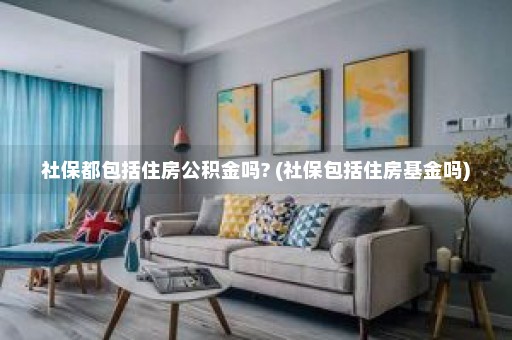 社保都包括住房公积金吗? (社保包括住房基金吗)