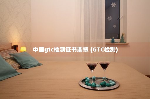 中国gtc检测证书翡翠 (GTC检测)