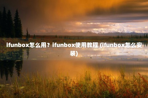 ifunbox怎么用？ifunbox使用教程 (ifunbox怎么安装)