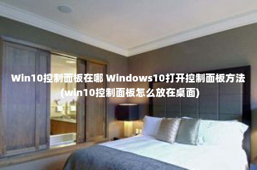 Win10控制面板在哪 Windows10打开控制面板方法 (win10控制面板怎么放在桌面)