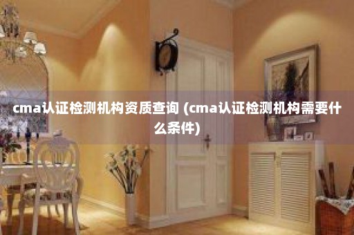 cma认证检测机构资质查询 (cma认证检测机构需要什么条件)