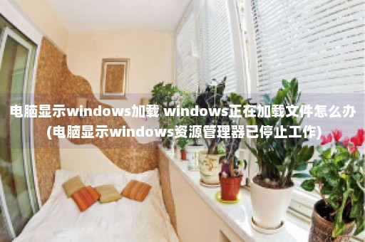 电脑显示windows加载 windows正在加载文件怎么办 (电脑显示windows资源管理器已停止工作)