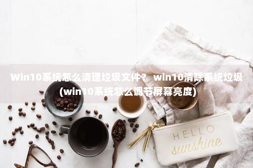 Win10系统怎么清理垃圾文件？ win10清除系统垃圾 (win10系统怎么调节屏幕亮度)