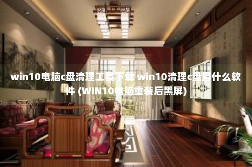 win10电脑c盘清理工具下载 win10清理c盘用什么软件 (WIN10电脑重装后黑屏)