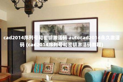 cad2014序列号和密钥激活码 autocad2014永久激活码 (cad2014序列号和密钥激活码教程)