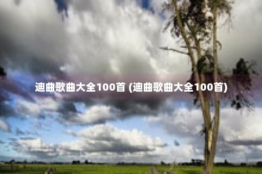 迪曲歌曲大全100首 (迪曲歌曲大全100首)