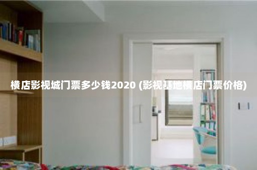 横店影视城门票多少钱2020 (影视基地横店门票价格)