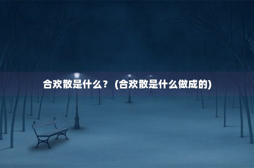 合欢散是什么？ (合欢散是什么做成的)