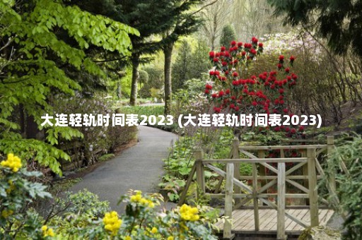 大连轻轨时间表2023 (大连轻轨时间表2023)