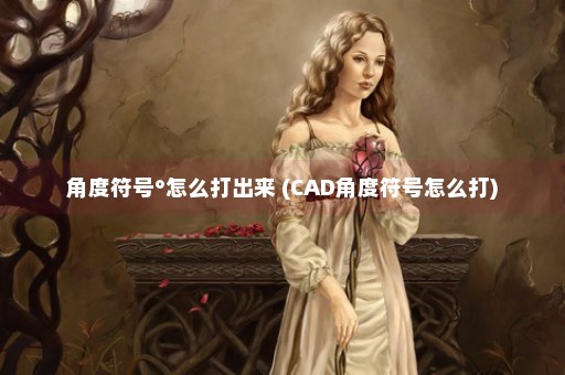 角度符号°怎么打出来 (CAD角度符号怎么打)