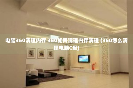 电脑360清理内存 360如何清理内存清理 (360怎么清理电脑C盘)