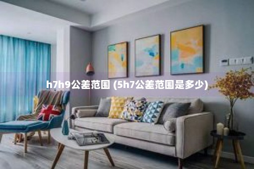 h7h9公差范围 (5h7公差范围是多少)