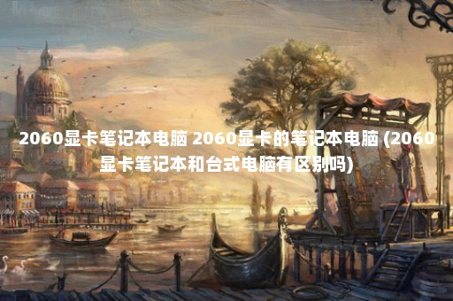 2060显卡笔记本电脑 2060显卡的笔记本电脑 (2060显卡笔记本和台式电脑有区别吗)