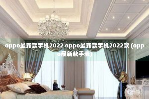 oppo最新款手机2022 oppo最新款手机2022款 (oppo最新款手表)