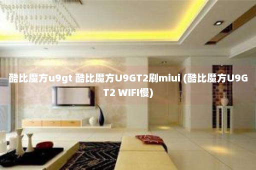 酷比魔方u9gt 酷比魔方U9GT2刷miui (酷比魔方U9GT2 WIFI慢)