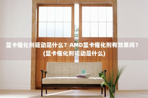 显卡催化剂驱动是什么？AMD显卡催化剂有效果吗？ (显卡催化剂驱动是什么)