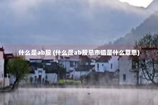 什么是ab股 (什么是ab股总市值是什么意思)