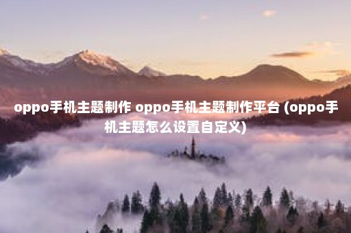 oppo手机主题制作 oppo手机主题制作平台 (oppo手机主题怎么设置自定义)