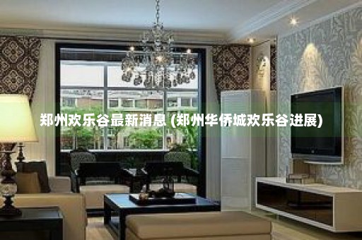 郑州欢乐谷最新消息 (郑州华侨城欢乐谷进展)