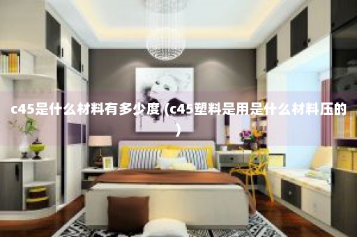 c45是什么材料有多少度 (c45塑料是用是什么材料压的)