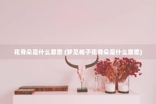 花骨朵是什么意思 (梦见栀子花骨朵是什么意思)