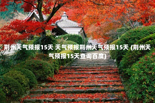 荆州天气预报15天 天气预报荆州天气预报15天 (荆州天气预报15天查询百度)