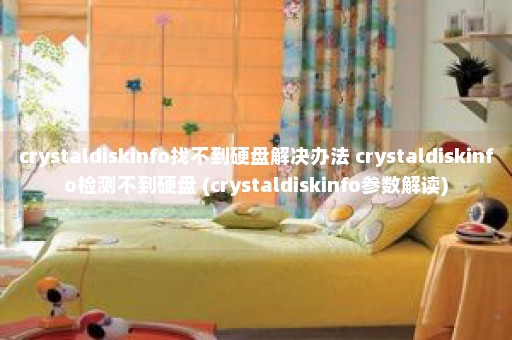 crystaldiskinfo找不到硬盘解决办法 crystaldiskinfo检测不到硬盘 (crystaldiskinfo参数解读)