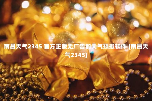 南昌天气2345 官方正版无广告的天气预报软件 (南昌天气2345)