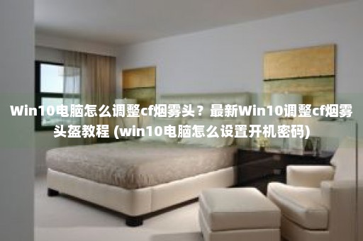 Win10电脑怎么调整cf烟雾头？最新Win10调整cf烟雾头盔教程 (win10电脑怎么设置开机密码)