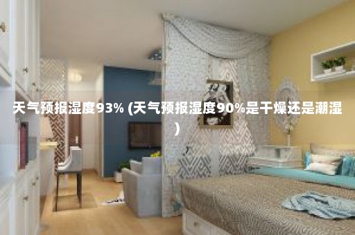 天气预报湿度93% (天气预报湿度90%是干燥还是潮湿)