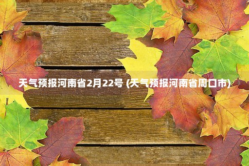 天气预报河南省2月22号 (天气预报河南省周口市)