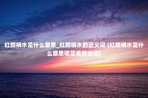 红颜祸水是什么意思_红颜祸水的近义词 (红颜祸水是什么意思呢是谁的台词)