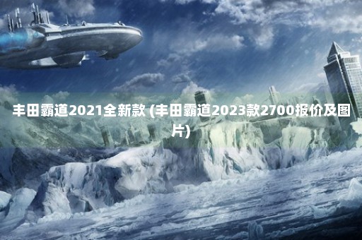 丰田霸道2021全新款 (丰田霸道2023款2700报价及图片)