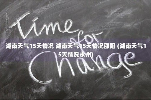 湖南天气15天情况 湖南天气15天情况邵阳 (湖南天气15天情况永州)