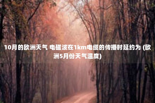 10月的欧洲天气 电磁波在1km电缆的传播时延约为 (欧洲5月份天气温度)