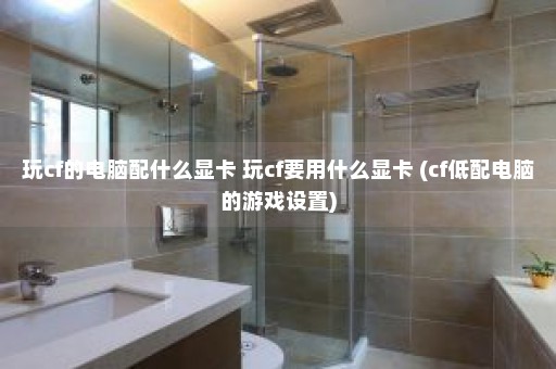 玩cf的电脑配什么显卡 玩cf要用什么显卡 (cf低配电脑的游戏设置)