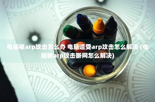 电脑被arp攻击怎么办 电脑遭受arp攻击怎么解决 (电脑被arp攻击断网怎么解决)