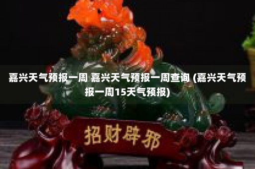 嘉兴天气预报一周 嘉兴天气预报一周查询 (嘉兴天气预报一周15天气预报)