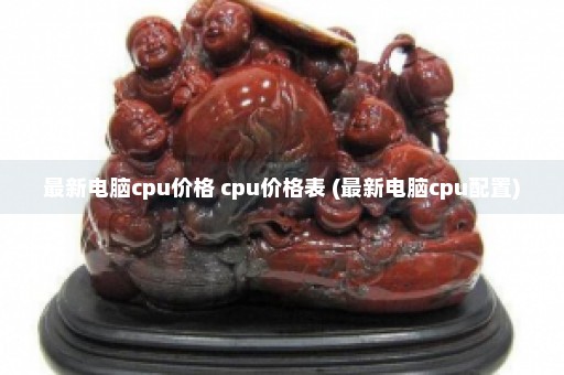 最新电脑cpu价格 cpu价格表 (最新电脑cpu配置)