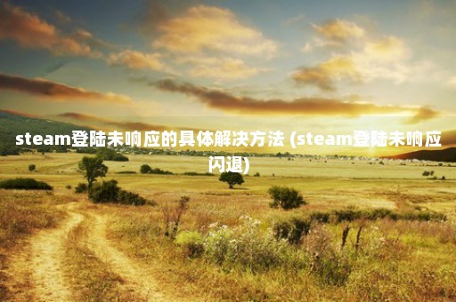 steam登陆未响应的具体解决方法 (steam登陆未响应闪退)