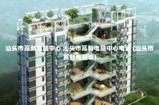 汕头市高新电脑中心 汕头市高新电脑中心电话 (汕头市高新电脑城)