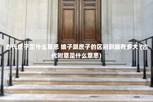 古代庶子是什么意思 嫡子跟庶子的区别到底有多大 (古代附意是什么意思)