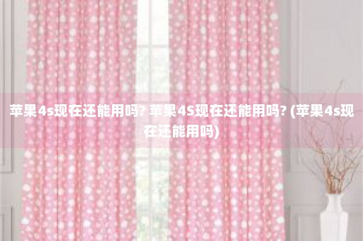 苹果4s现在还能用吗? 苹果4S现在还能用吗? (苹果4s现在还能用吗)