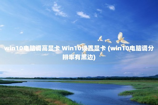 win10电脑调高显卡 Win10设置显卡 (win10电脑调分辨率有黑边)