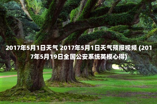 2017年5月1日天气 2017年5月1日天气预报视频 (2017年5月19日全国公安系统英模心得)